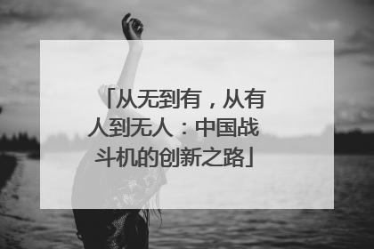 从无到有，从有人到无人：中国战斗机的创新之路