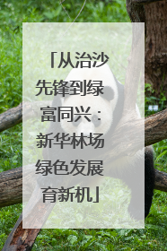 从治沙先锋到绿富同兴：新华林场绿色发展育新机