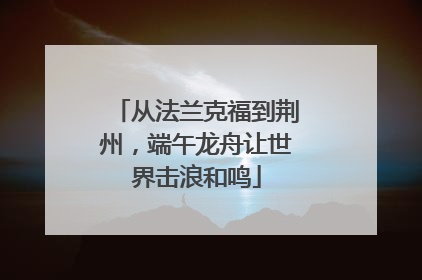 从法兰克福到荆州，端午龙舟让世界击浪和鸣