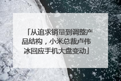 从追求销量到调整产品结构，小米总裁卢伟冰回应手机大盘变动