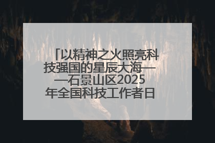 以精神之火照亮科技强国的星辰大海——石景山区2025年全国科技工作者日主场活动启幕