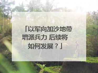 以军向加沙地带增派兵力 后续将如何发展？