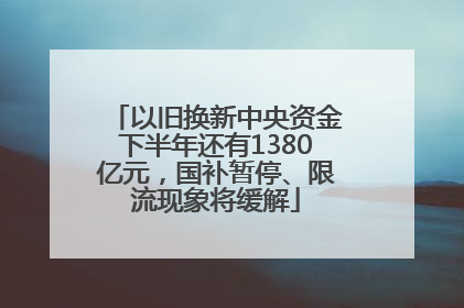 以旧换新中央资金下半年还有1380亿元，国补暂停、限流现象将缓解