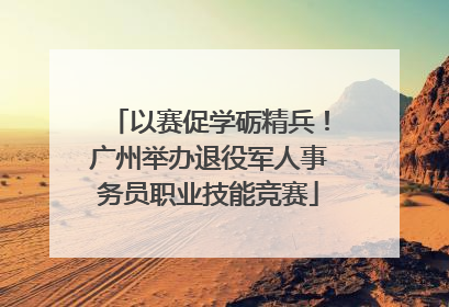 以赛促学砺精兵！广州举办退役军人事务员职业技能竞赛