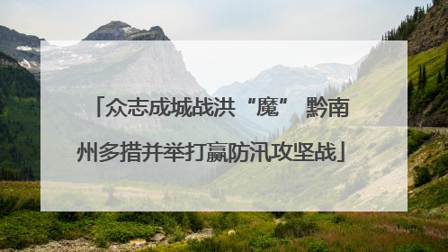 众志成城战洪“魔” 黔南州多措并举打赢防汛攻坚战