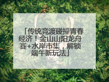传统竞渡碰撞青春经济！金山山阳龙舟赛+水岸市集，解锁端午新玩法
