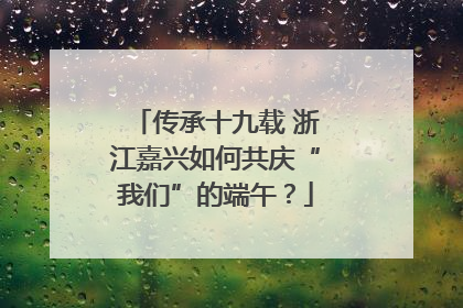 传承十九载 浙江嘉兴如何共庆“我们”的端午？