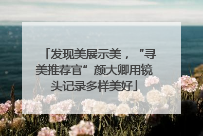 发现美展示美，“寻美推荐官”颜大卿用镜头记录多样美好