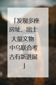 发现多座房址、出土大量文物 中乌联合考古有新进展