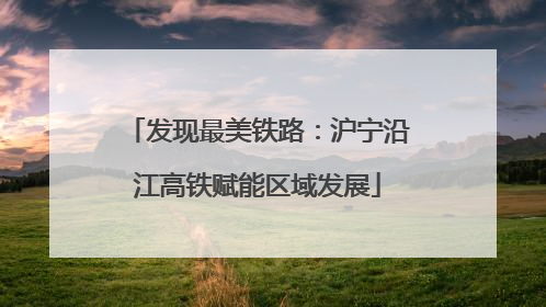 发现最美铁路：沪宁沿江高铁赋能区域发展