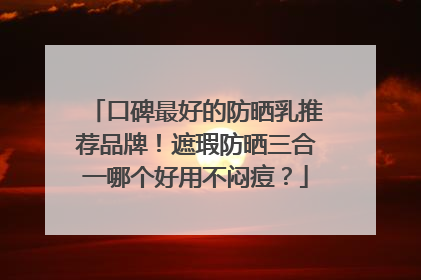 口碑最好的防晒乳推荐品牌！遮瑕防晒三合一哪个好用不闷痘？