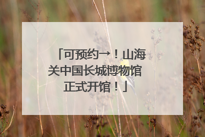 可预约→！山海关中国长城博物馆正式开馆！