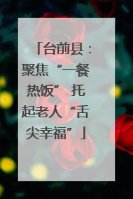 台前县：聚焦“一餐热饭” 托起老人“舌尖幸福”