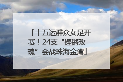 十五运群众女足开赛！24支“铿锵玫瑰”会战珠海金湾