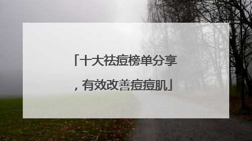 十大祛痘榜单分享，有效改善痘痘肌