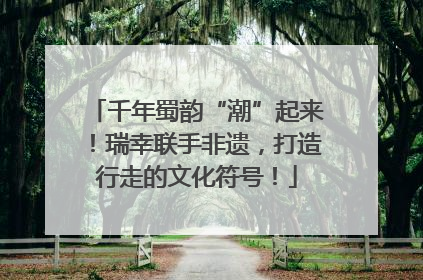 千年蜀韵“潮”起来！瑞幸联手非遗，打造行走的文化符号！