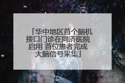 华中地区首个脑机接口门诊在同济医院启用 首位患者完成大脑信号采集