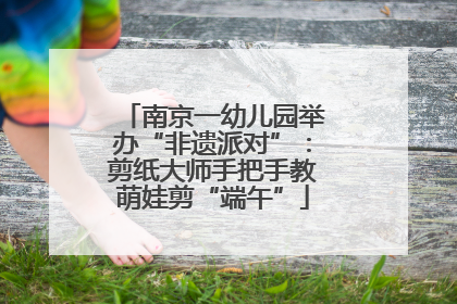 南京一幼儿园举办“非遗派对”：剪纸大师手把手教萌娃剪“端午”