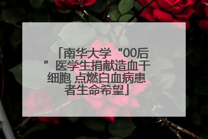 南华大学“00后”医学生捐献造血干细胞 点燃白血病患者生命希望