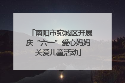 南阳市宛城区开展庆“六一”爱心妈妈关爱儿童活动