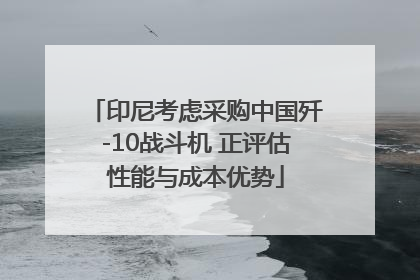 印尼考虑采购中国歼-10战斗机 正评估性能与成本优势