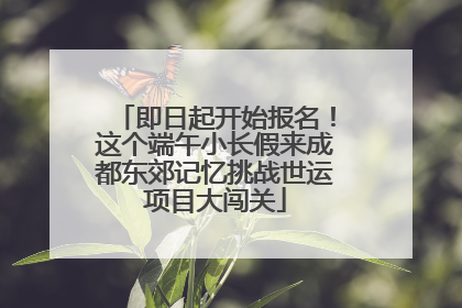 即日起开始报名！这个端午小长假来成都东郊记忆挑战世运项目大闯关