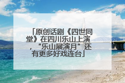 原创话剧《四世同堂》在四川乐山上演，“乐山展演月”还有更多好戏连台