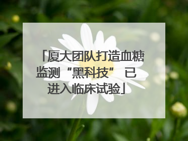 厦大团队打造血糖监测“黑科技” 已进入临床试验