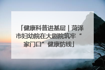健康科普进基层｜菏泽市妇幼院在大剧院筑牢“家门口”健康防线