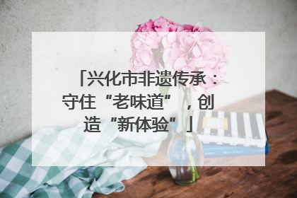 兴化市非遗传承：守住“老味道”，创造“新体验”