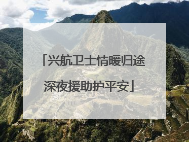 兴航卫士情暖归途 深夜援助护平安