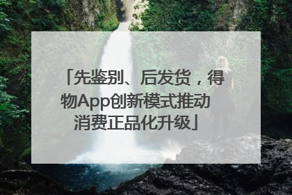 先鉴别、后发货，得物App创新模式推动消费正品化升级