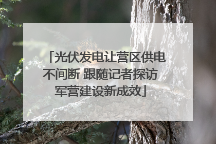 光伏发电让营区供电不间断 跟随记者探访军营建设新成效