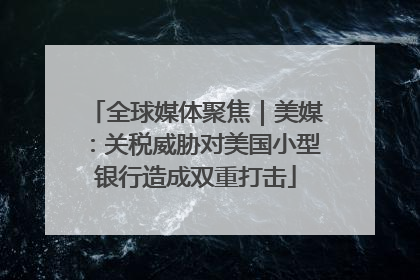 全球媒体聚焦｜美媒：关税威胁对美国小型银行造成双重打击