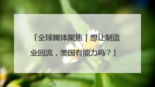 全球媒体聚焦｜想让制造业回流，美国有能力吗？