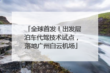 全球首发！出发层泊车代驾技术试点，落地广州白云机场