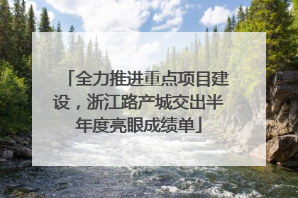 全力推进重点项目建设，浙江路产城交出半年度亮眼成绩单