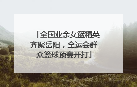 全国业余女篮精英齐聚岳阳，全运会群众篮球预赛开打