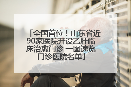 全国首位！山东省近90家医院开设乙肝临床治愈门诊 一图速览门诊医院名单