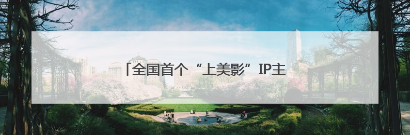 全国首个“上美影”IP主题乐园开业！快来打卡→