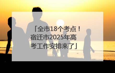 全市18个考点！宿迁市2025年高考工作安排来了