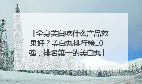全身美白吃什么产品效果好？美白丸排行榜10强，排名第一的美白丸