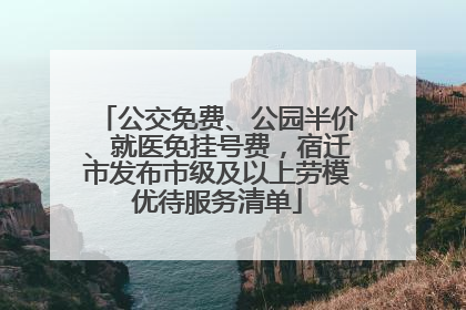 公交免费、公园半价、就医免挂号费，宿迁市发布市级及以上劳模优待服务清单