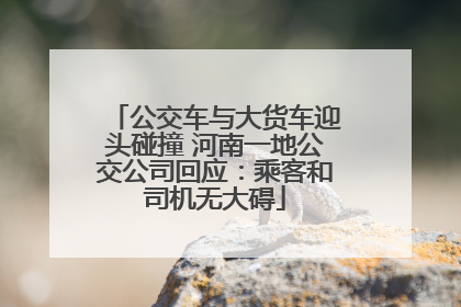 公交车与大货车迎头碰撞 河南一地公交公司回应：乘客和司机无大碍