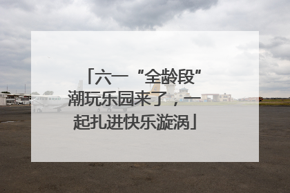 六一“全龄段”潮玩乐园来了，一起扎进快乐漩涡