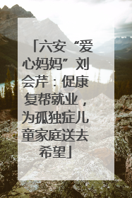 六安“爱心妈妈”刘会芹：促康复帮就业，为孤独症儿童家庭送去希望