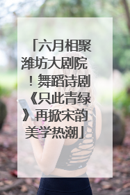 六月相聚潍坊大剧院！舞蹈诗剧《只此青绿》再掀宋韵美学热潮
