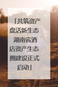 共筑资产盘活新生态 湖南省酒店资产生态圈建设正式启动