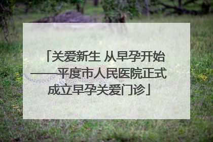 关爱新生 从早孕开始——平度市人民医院正式成立早孕关爱门诊