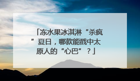 冻水果冰淇淋“杀疯”夏日，哪款能戳中太原人的“心巴”？